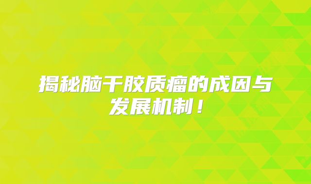 揭秘脑干胶质瘤的成因与发展机制！