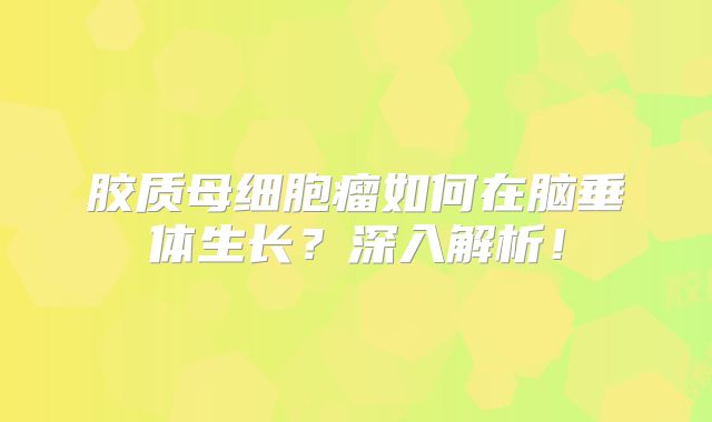 胶质母细胞瘤如何在脑垂体生长？深入解析！