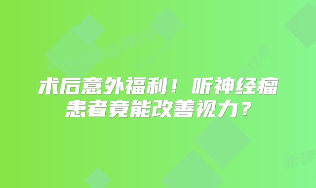 术后意外福利！听神经瘤患者竟能改善视力？