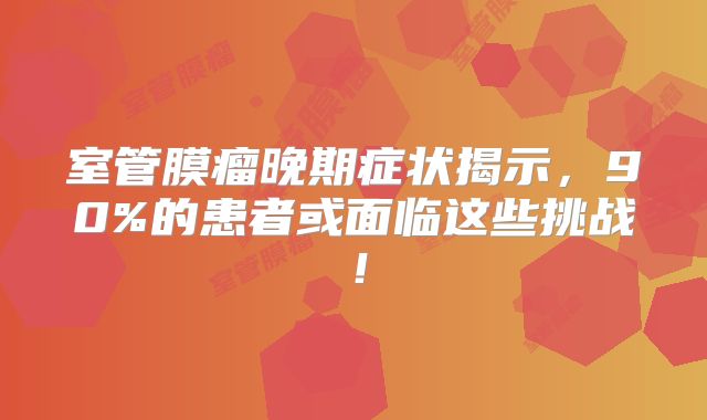 室管膜瘤晚期症状揭示，90%的患者或面临这些挑战！
