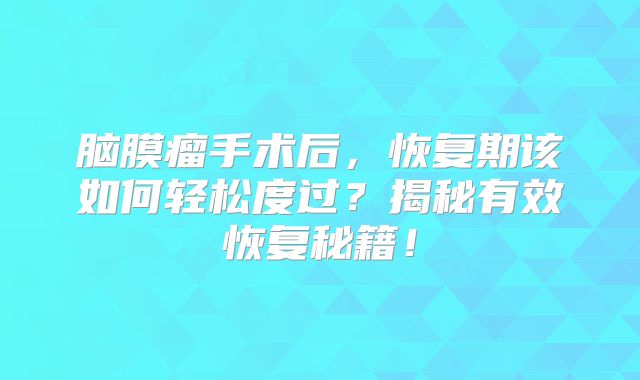 脑膜瘤手术后，恢复期该如何轻松度过？揭秘有效恢复秘籍！