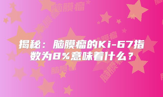 揭秘：脑膜瘤的Ki-67指数为8%意味着什么？