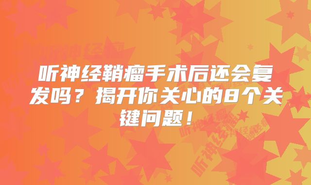 听神经鞘瘤手术后还会复发吗？揭开你关心的8个关键问题！