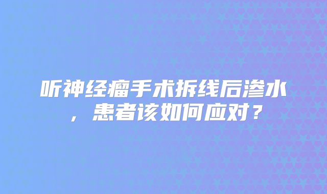 听神经瘤手术拆线后渗水，患者该如何应对？