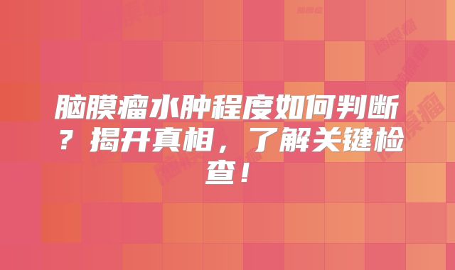 脑膜瘤水肿程度如何判断？揭开真相，了解关键检查！
