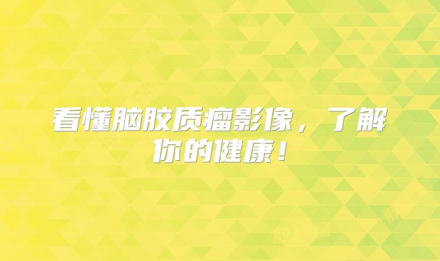 看懂脑胶质瘤影像，了解你的健康！