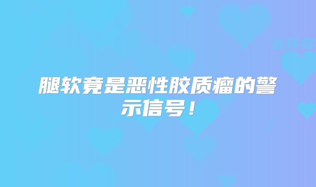 腿软竟是恶性胶质瘤的警示信号！