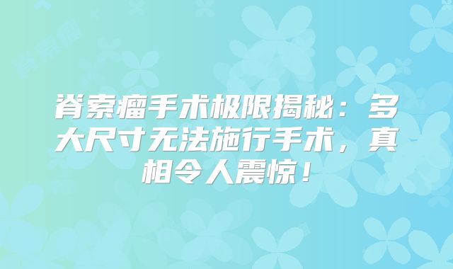 脊索瘤手术极限揭秘：多大尺寸无法施行手术，真相令人震惊！