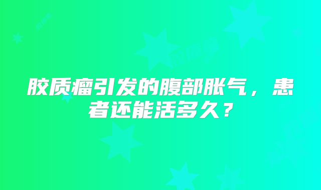 胶质瘤引发的腹部胀气，患者还能活多久？