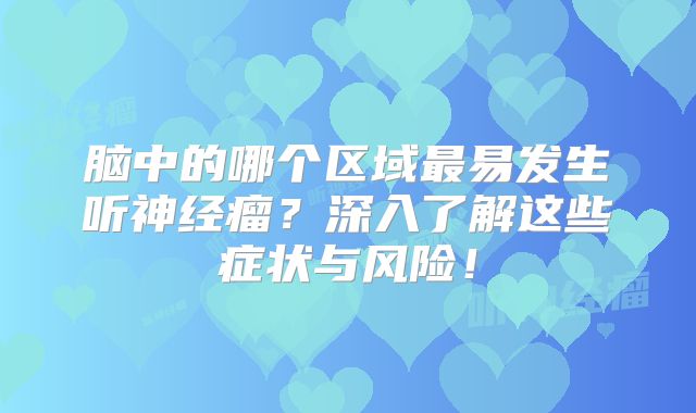 脑中的哪个区域最易发生听神经瘤？深入了解这些症状与风险！