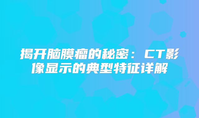 揭开脑膜瘤的秘密：CT影像显示的典型特征详解