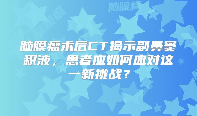 脑膜瘤术后CT揭示副鼻窦积液，患者应如何应对这一新挑战？