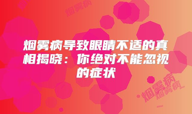 烟雾病导致眼睛不适的真相揭晓：你绝对不能忽视的症状