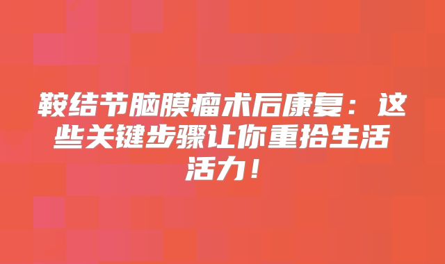 鞍结节脑膜瘤术后康复：这些关键步骤让你重拾生活活力！
