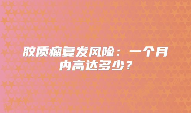 胶质瘤复发风险：一个月内高达多少？