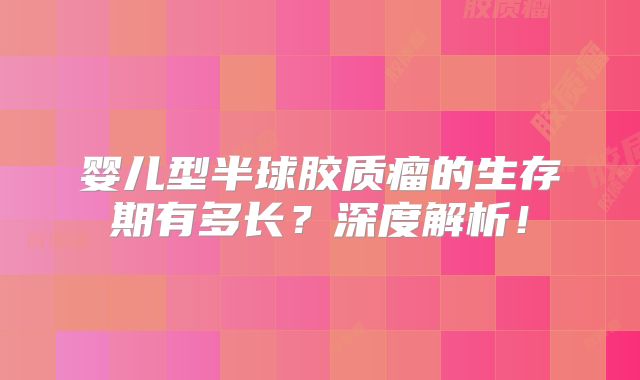 婴儿型半球胶质瘤的生存期有多长？深度解析！