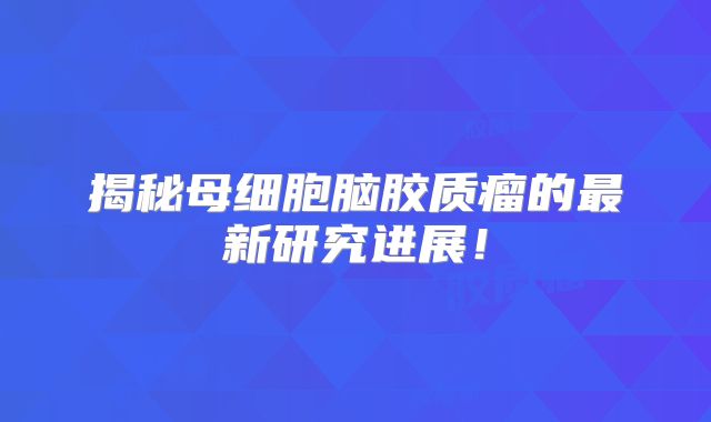 揭秘母细胞脑胶质瘤的最新研究进展！