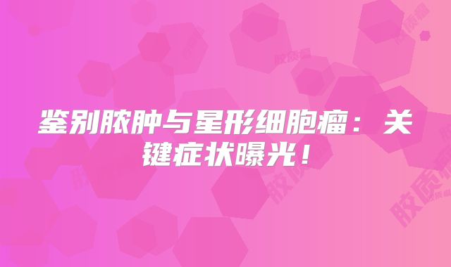 鉴别脓肿与星形细胞瘤：关键症状曝光！