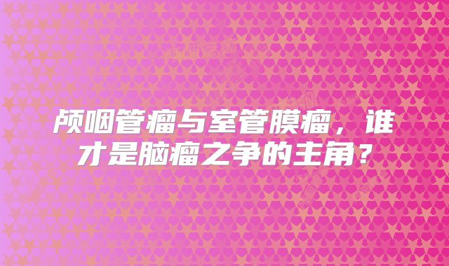 颅咽管瘤与室管膜瘤，谁才是脑瘤之争的主角？