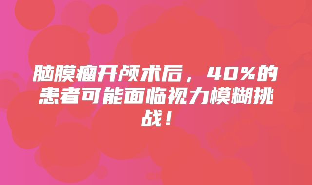 脑膜瘤开颅术后，40%的患者可能面临视力模糊挑战！