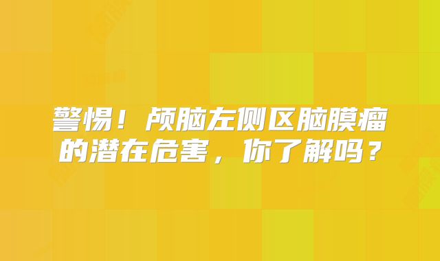 警惕！颅脑左侧区脑膜瘤的潜在危害，你了解吗？