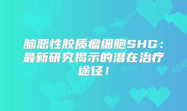 脑恶性胶质瘤细胞SHG：最新研究揭示的潜在治疗途径！