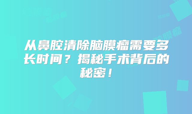 从鼻腔清除脑膜瘤需要多长时间？揭秘手术背后的秘密！