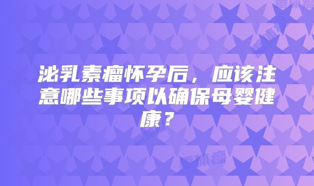 泌乳素瘤怀孕后，应该注意哪些事项以确保母婴健康？
