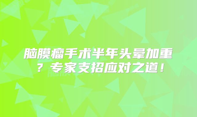 脑膜瘤手术半年头晕加重？专家支招应对之道！