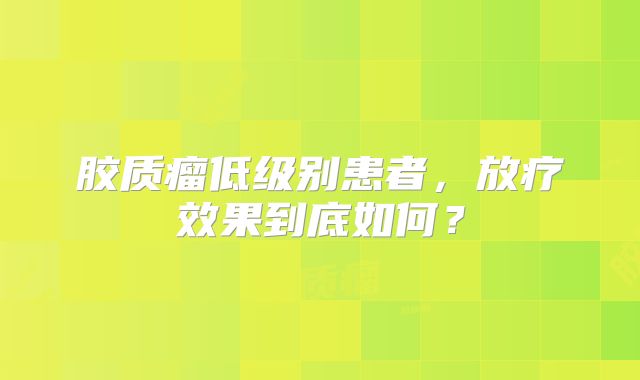 胶质瘤低级别患者，放疗效果到底如何？