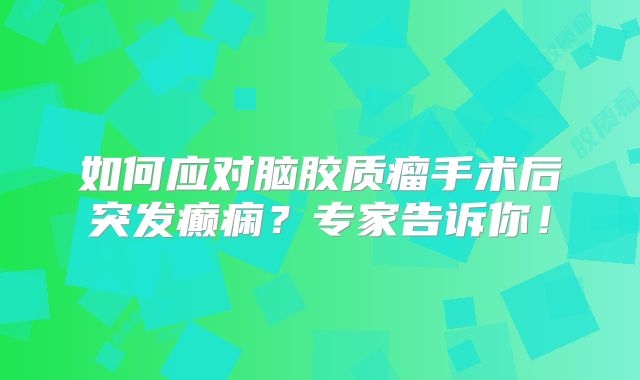如何应对脑胶质瘤手术后突发癫痫？专家告诉你！