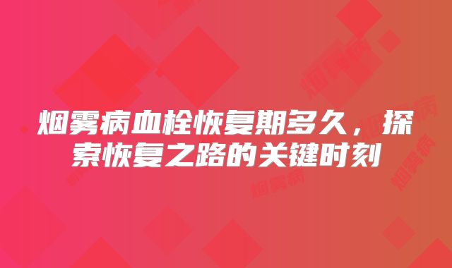 烟雾病血栓恢复期多久，探索恢复之路的关键时刻