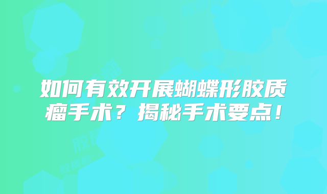 如何有效开展蝴蝶形胶质瘤手术？揭秘手术要点！
