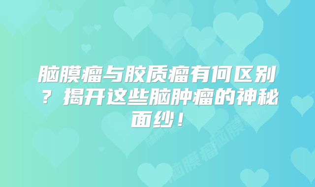 脑膜瘤与胶质瘤有何区别？揭开这些脑肿瘤的神秘面纱！