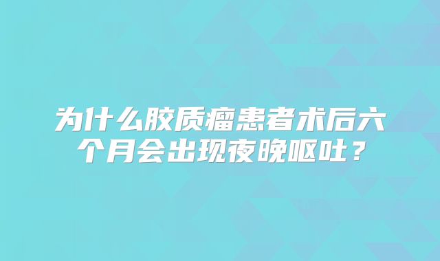 为什么胶质瘤患者术后六个月会出现夜晚呕吐？