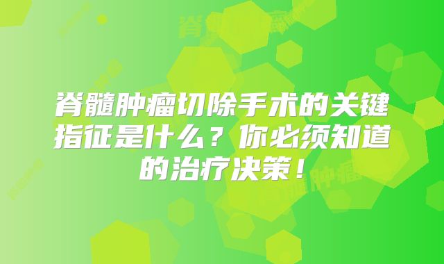 脊髓肿瘤切除手术的关键指征是什么？你必须知道的治疗决策！
