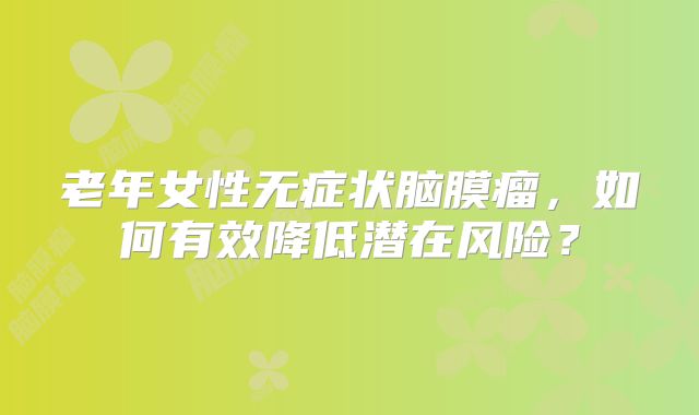 老年女性无症状脑膜瘤，如何有效降低潜在风险？