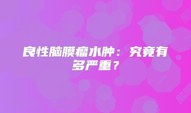 良性脑膜瘤水肿：究竟有多严重？