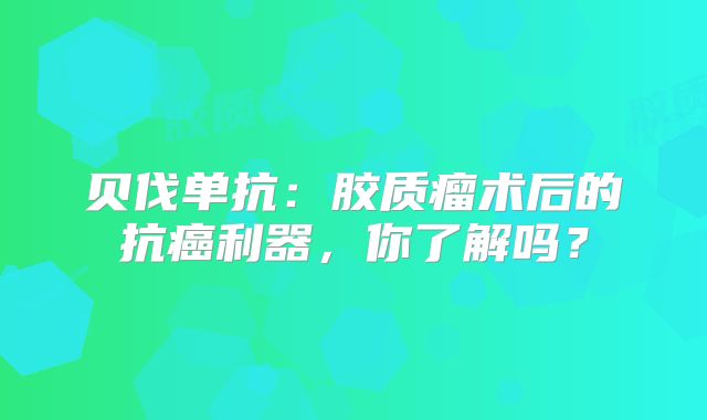 贝伐单抗：胶质瘤术后的抗癌利器，你了解吗？