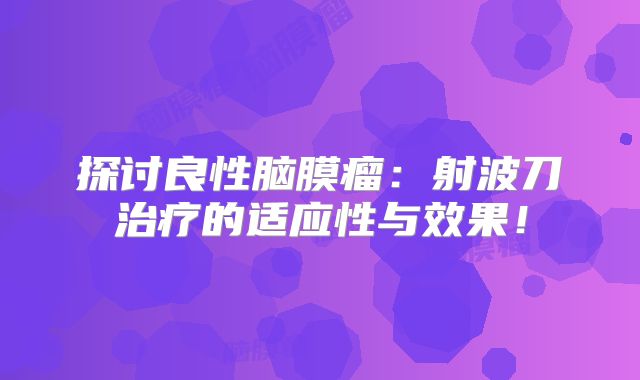 探讨良性脑膜瘤：射波刀治疗的适应性与效果！