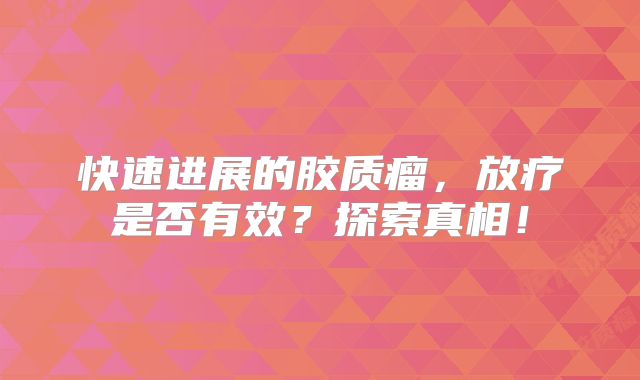 快速进展的胶质瘤，放疗是否有效？探索真相！