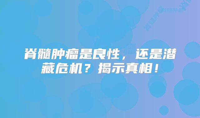 脊髓肿瘤是良性，还是潜藏危机？揭示真相！