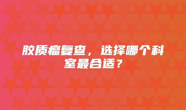 胶质瘤复查，选择哪个科室最合适？