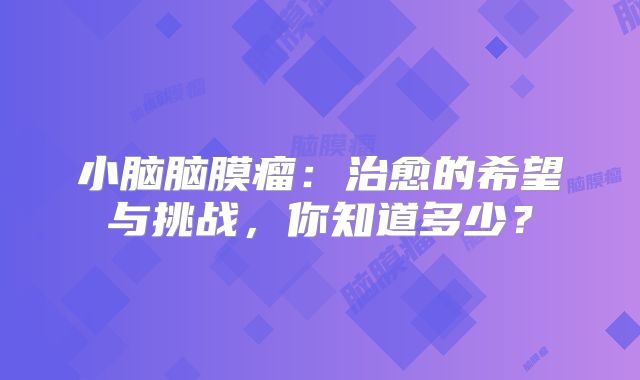 小脑脑膜瘤：治愈的希望与挑战，你知道多少？