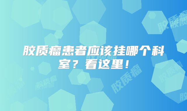 胶质瘤患者应该挂哪个科室？看这里！