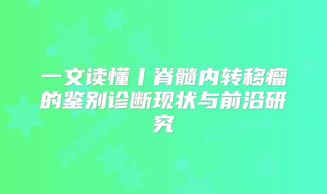 一文读懂丨脊髓内转移瘤的鉴别诊断现状与前沿研究