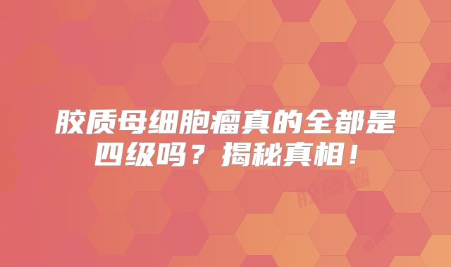 胶质母细胞瘤真的全都是四级吗？揭秘真相！