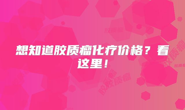 想知道胶质瘤化疗价格？看这里！