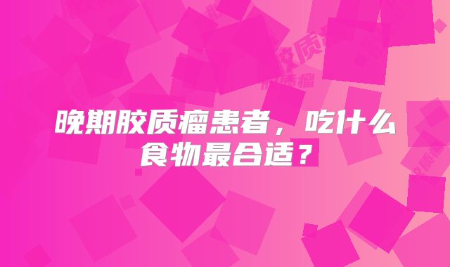 晚期胶质瘤患者，吃什么食物最合适？