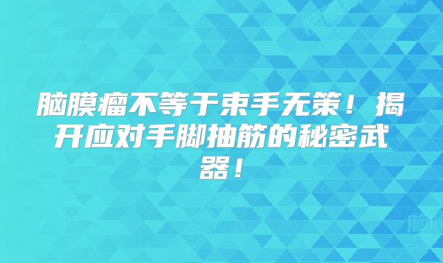 脑膜瘤不等于束手无策！揭开应对手脚抽筋的秘密武器！